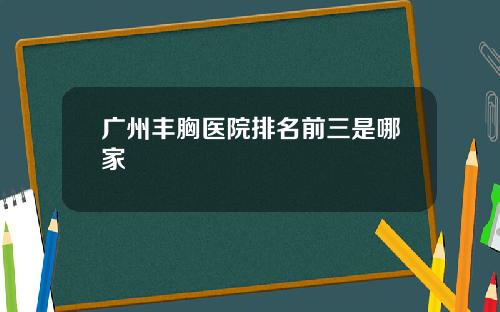 广州丰胸医院排名前三是哪家 广州丰胸医院排名前三是哪家