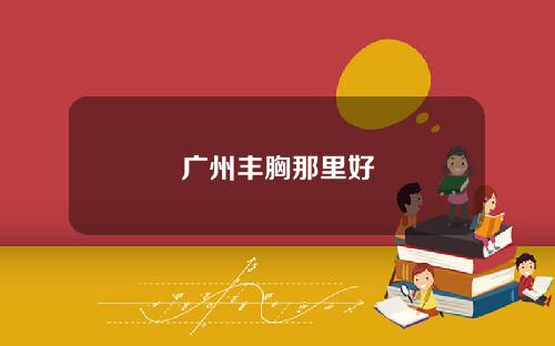 广州丰胸那里好 广州丰胸那里好