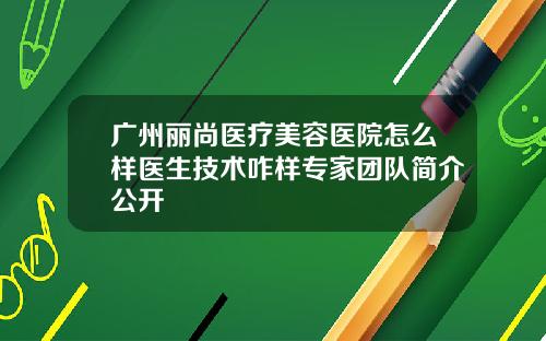 广州丽尚医疗美容医院怎么样医生技术咋样专家团队简介公开