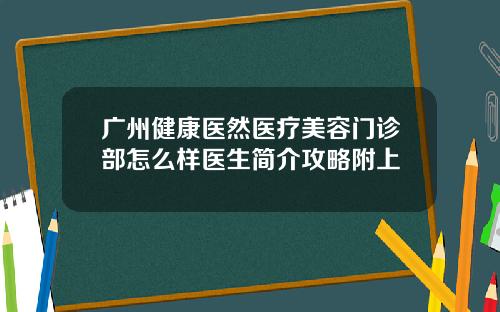 广州健康医然医疗美容门诊部怎么样医生简介攻略附上 广州健康医然医疗美容门诊部怎么样医生简介攻略附上