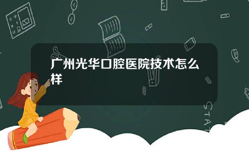 广州光华口腔医院技术怎么样