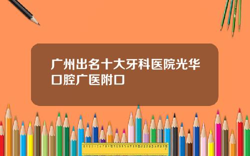 广州出名十大牙科医院光华口腔广医附口 广州出名十大牙科医院光华口腔广医附口