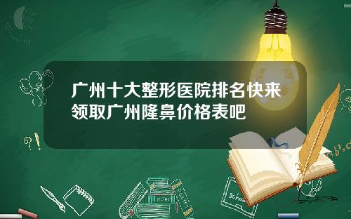 广州十大整形医院排名快来领取广州隆鼻价格表吧