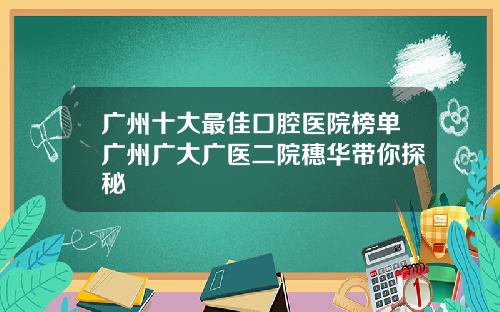 广州十大最佳口腔医院榜单广州广大广医二院穗华带你探秘