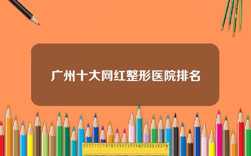 广州十大网红整形医院排名