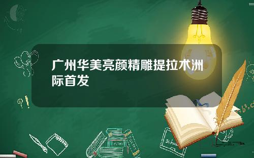 广州华美亮颜精雕提拉术洲际首发 广州华美亮颜精雕提拉术洲际首发