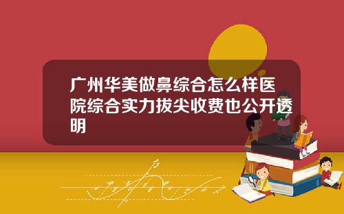 广州华美做鼻综合怎么样医院综合实力拔尖收费也公开透明