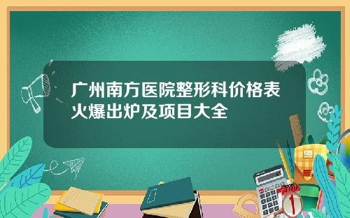 广州南方医院整形科价格表火爆出炉及项目大全 广州南方医院整形科价格表火爆出炉及项目大全