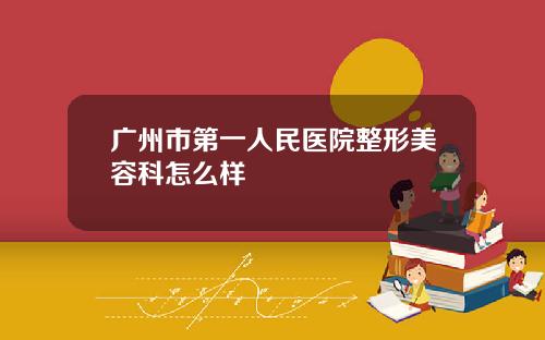 广州市第一人民医院整形美容科怎么样