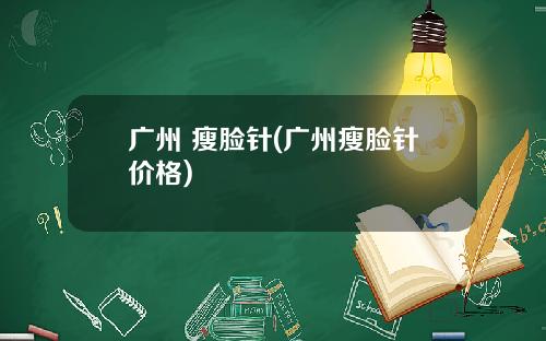 广州 瘦脸针(广州瘦脸针价格)