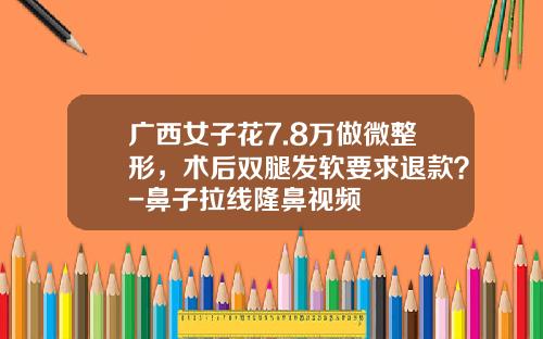 广西女子花7.8万做微整形，术后双腿发软要求退款？-鼻子拉线隆鼻视频