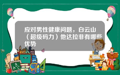 应对男性健康问题，白云山（超级码力）他达拉非有哪些优势