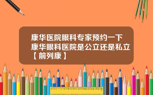 康华医院眼科专家预约一下康华眼科医院是公立还是私立【前列康】