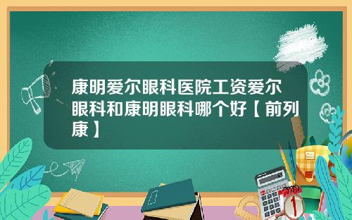 康明爱尔眼科医院工资爱尔眼科和康明眼科哪个好【前列康】