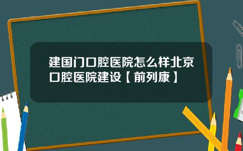 建国门口腔医院怎么样北京口腔医院建设【前列康】