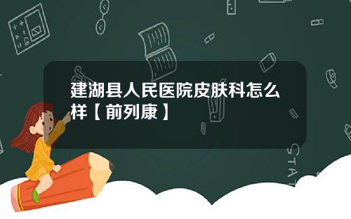 建湖县人民医院皮肤科怎么样【前列康】