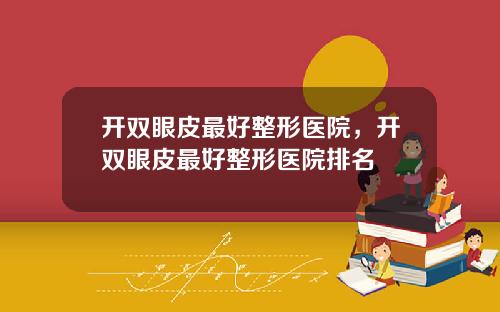 开双眼皮最好整形医院，开双眼皮最好整形医院排名