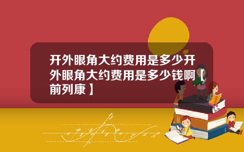 开外眼角大约费用是多少开外眼角大约费用是多少钱啊【前列康】