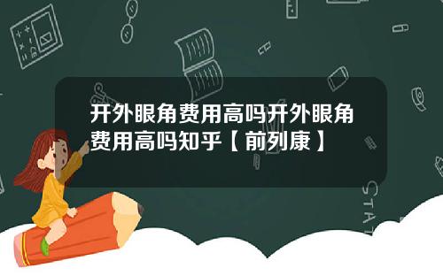 开外眼角费用高吗开外眼角费用高吗知乎【前列康】