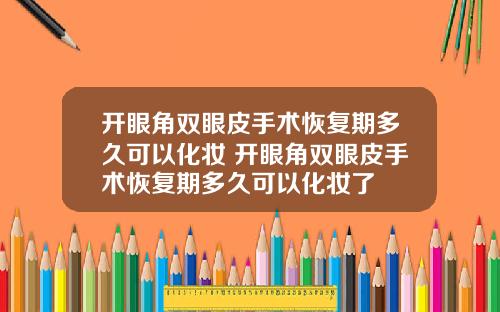开眼角双眼皮手术恢复期多久可以化妆 开眼角双眼皮手术恢复期多久可以化妆了