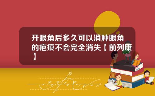 开眼角后多久可以消肿眼角的疤痕不会完全消失【前列康】