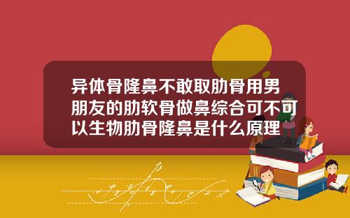 异体骨隆鼻不敢取肋骨用男朋友的肋软骨做鼻综合可不可以生物肋骨隆鼻是什么原理