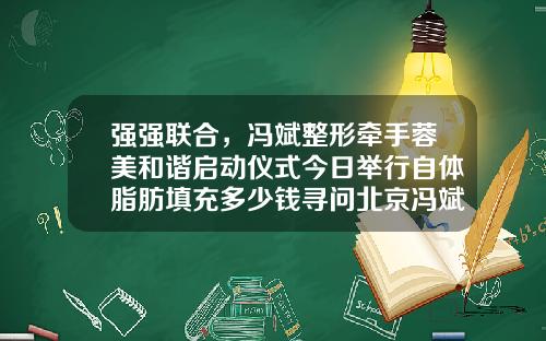 强强联合，冯斌整形牵手蓉美和谐启动仪式今日举行自体脂肪填充多少钱寻问北京冯斌在行