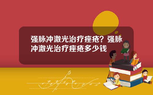 强脉冲激光治疗痤疮？强脉冲激光治疗痤疮多少钱