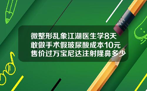 微整形乱象江湖医生学8天敢做手术假玻尿酸成本10元售价过万宝尼达注射隆鼻多少钱