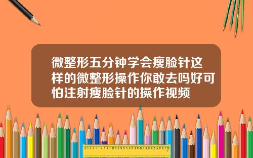 微整形五分钟学会瘦脸针这样的微整形操作你敢去吗好可怕注射瘦脸针的操作视频