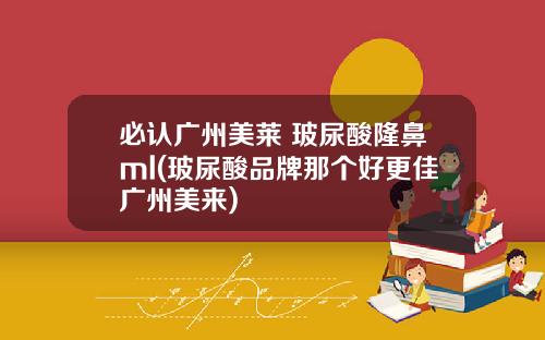 必认广州美莱 玻尿酸隆鼻ml(玻尿酸品牌那个好更佳广州美来)