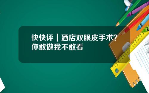 快快评｜酒店双眼皮手术？你敢做我不敢看