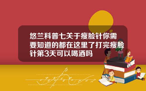 悠兰科普七关于瘦脸针你需要知道的都在这里了打完瘦脸针第3天可以喝酒吗