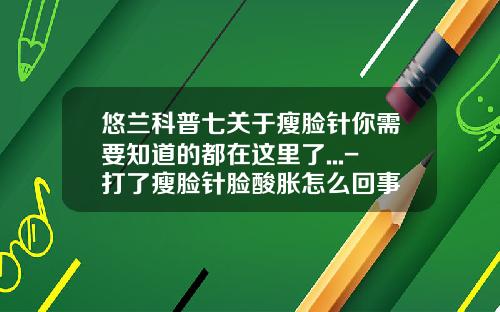 悠兰科普七关于瘦脸针你需要知道的都在这里了...-打了瘦脸针脸酸胀怎么回事