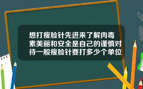 想打瘦脸针先进来了解肉毒素美丽和安全是自己的谨慎对待一般瘦脸针要打多少个单位
