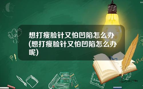 想打瘦脸针又怕凹陷怎么办(想打瘦脸针又怕凹陷怎么办呢)