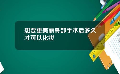 想要更美丽鼻部手术后多久才可以化妆
