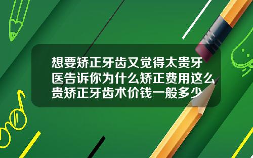 想要矫正牙齿又觉得太贵牙医告诉你为什么矫正费用这么贵矫正牙齿术价钱一般多少