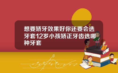 想要矫牙效果好你还要会选牙套12岁小孩矫正牙齿选哪种牙套