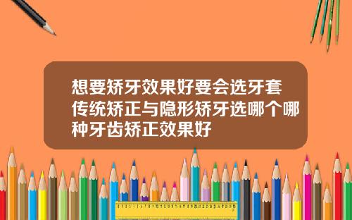 想要矫牙效果好要会选牙套传统矫正与隐形矫牙选哪个哪种牙齿矫正效果好