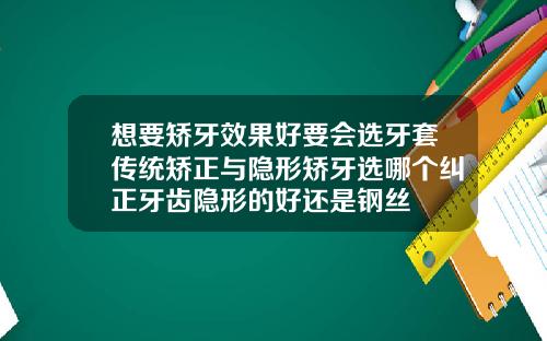 想要矫牙效果好要会选牙套传统矫正与隐形矫牙选哪个纠正牙齿隐形的好还是钢丝