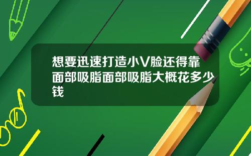 想要迅速打造小V脸还得靠面部吸脂面部吸脂大概花多少钱