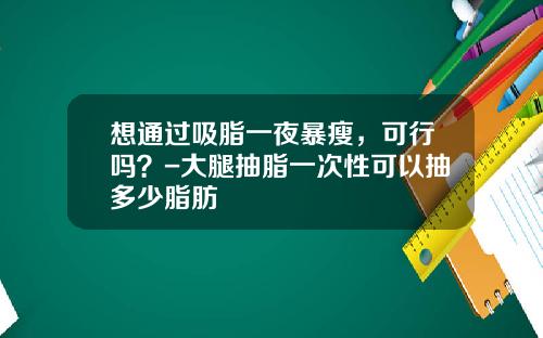 想通过吸脂一夜暴瘦，可行吗？-大腿抽脂一次性可以抽多少脂肪