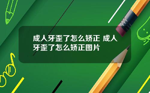 成人牙歪了怎么矫正 成人牙歪了怎么矫正图片