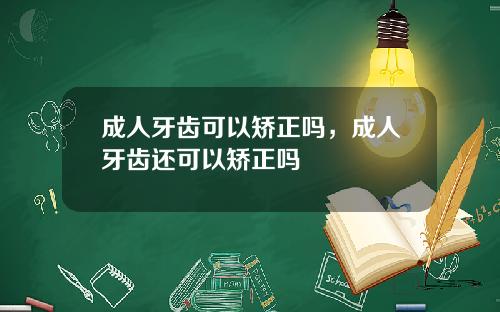 成人牙齿可以矫正吗，成人牙齿还可以矫正吗