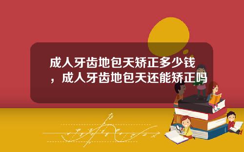 成人牙齿地包天矫正多少钱，成人牙齿地包天还能矫正吗