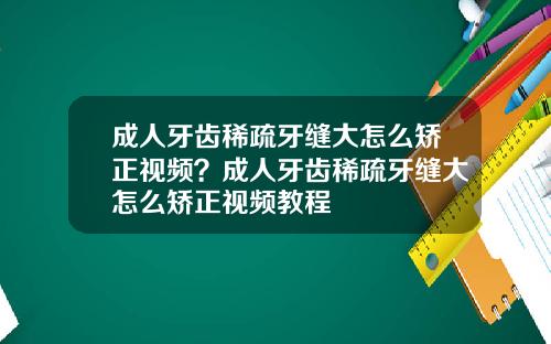 成人牙齿稀疏牙缝大怎么矫正视频？成人牙齿稀疏牙缝大怎么矫正视频教程