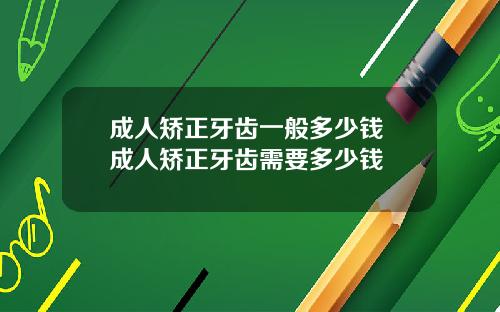成人矫正牙齿一般多少钱 成人矫正牙齿需要多少钱