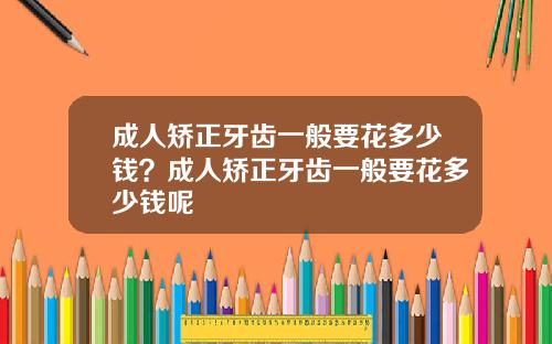 成人矫正牙齿一般要花多少钱？成人矫正牙齿一般要花多少钱呢
