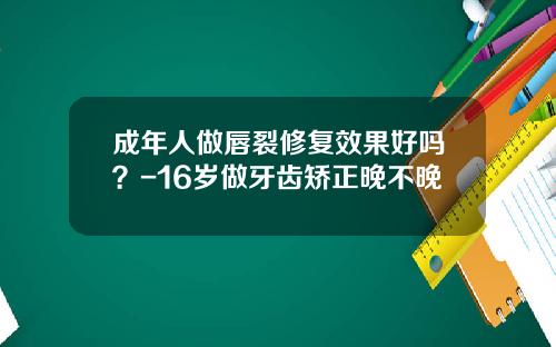 成年人做唇裂修复效果好吗？-16岁做牙齿矫正晚不晚
